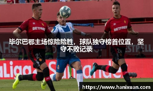 毕尔巴鄂主场惊险险胜，球队独守榜首位置，坚守不败记录
