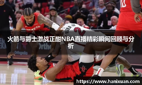 WilliamHill火箭与爵士激战正酣NBA直播精彩瞬间回顾与分析
