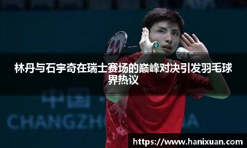 WilliamHill林丹与石宇奇在瑞士赛场的巅峰对决引发羽毛球界热议