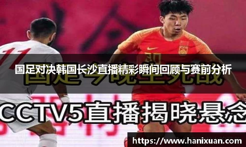 WilliamHill国足对决韩国长沙直播精彩瞬间回顾与赛前分析